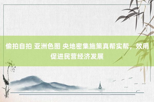 偷拍自拍 亚洲色图 央地密集施策真帮实帮，效用促进民营经济发展