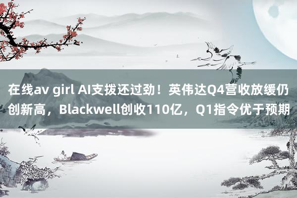 在线av girl AI支拨还过劲！英伟达Q4营收放缓仍创新高，Blackwell创收110亿，Q1指令优于预期