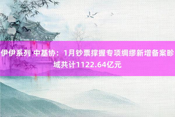 伊伊系列 中基协：1月钞票撑握专项绸缪新增备案畛域共计1122.64亿元