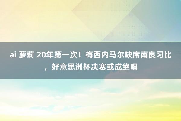 ai 萝莉 20年第一次！梅西内马尔缺席南良习比，好意思洲杯决赛或成绝唱