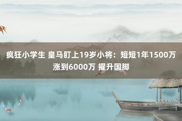 疯狂小学生 皇马盯上19岁小将：短短1年1500万涨到6000万 擢升国脚