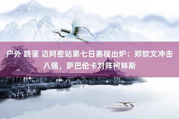 户外 跳蛋 迈阿密站第七日赛程出炉：郑钦文冲击八强，萨巴伦卡对阵柯林斯