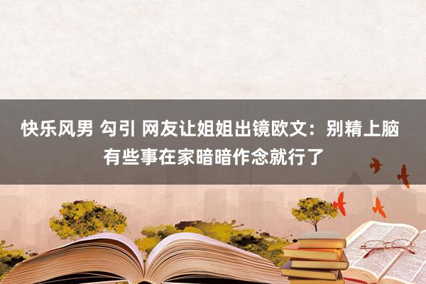 快乐风男 勾引 网友让姐姐出镜欧文：别精上脑 有些事在家暗暗作念就行了